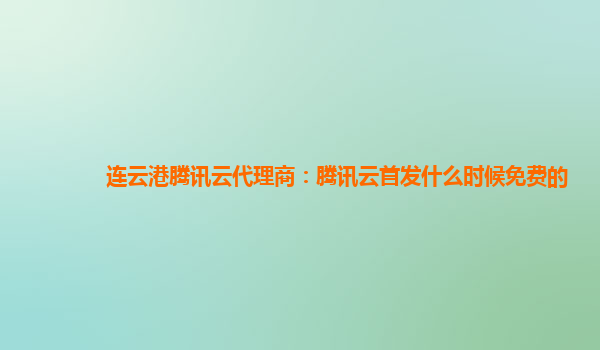 连云港腾讯云代理商：腾讯云首发什么时候免费的