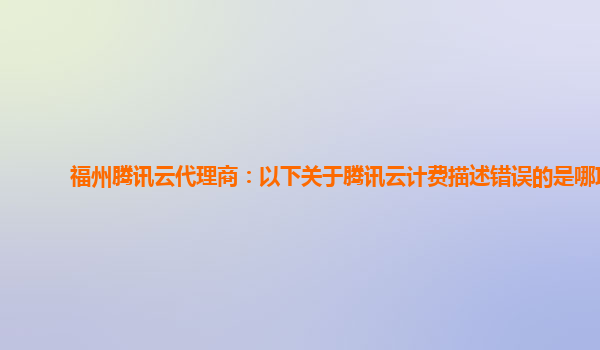 福州腾讯云代理商：以下关于腾讯云计费描述错误的是哪项