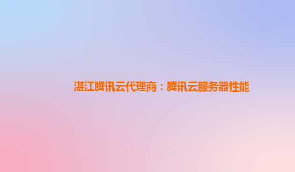 湛江腾讯云代理商：腾讯云服务器性能