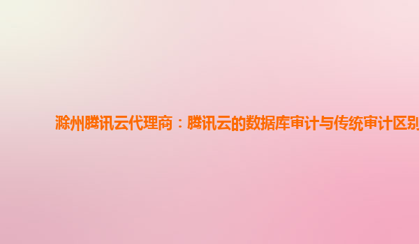 滁州腾讯云代理商：腾讯云的数据库审计与传统审计区别