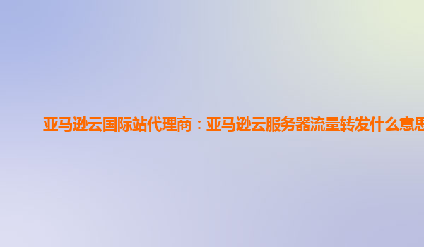 亚马逊云国际站代理商：亚马逊云服务器流量转发什么意思呀