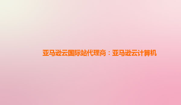 亚马逊云国际站代理商：亚马逊云计算机
