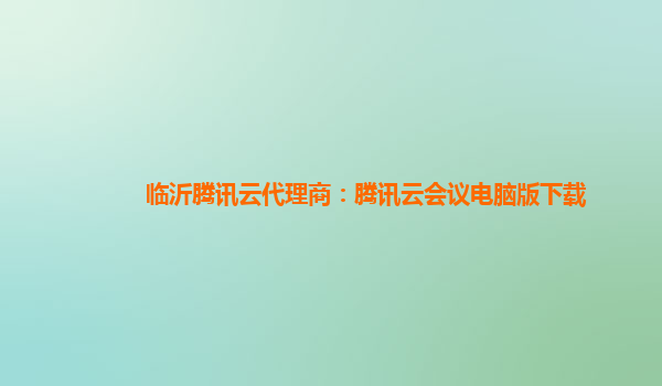 临沂腾讯云代理商：腾讯云会议电脑版下载