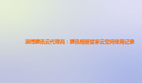 淄博腾讯云代理商：腾讯相册管家云空间使用记录