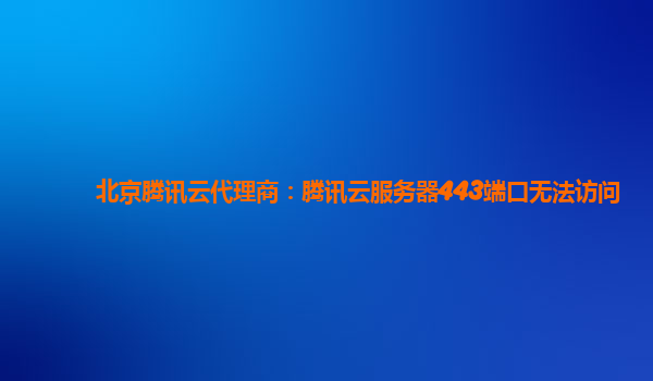 北京腾讯云代理商：腾讯云服务器443端口无法访问