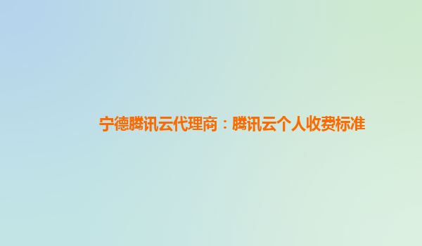 宁德腾讯云代理商：腾讯云个人收费标准