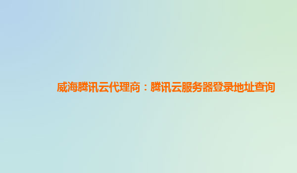 威海腾讯云代理商：腾讯云服务器登录地址查询