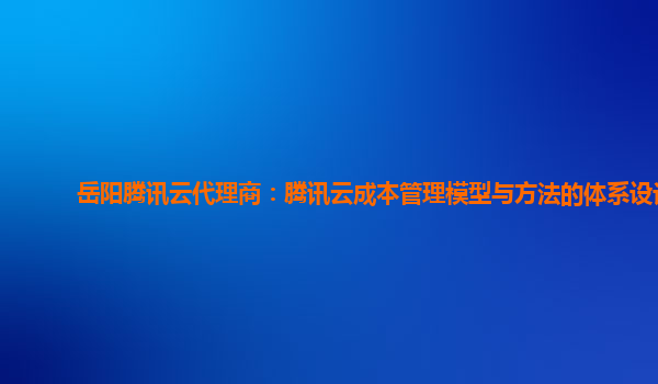 岳阳腾讯云代理商：腾讯云成本管理模型与方法的体系设计