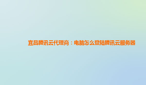 宜昌腾讯云代理商：电脑怎么登陆腾讯云服务器