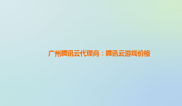 广州腾讯云代理商：腾讯云游戏价格