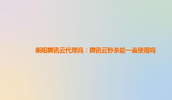 衡阳腾讯云代理商：腾讯云秒杀能一直使用吗