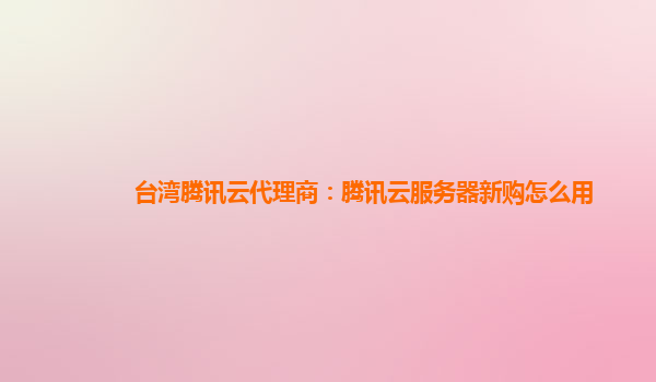 台湾腾讯云代理商：腾讯云服务器新购怎么用