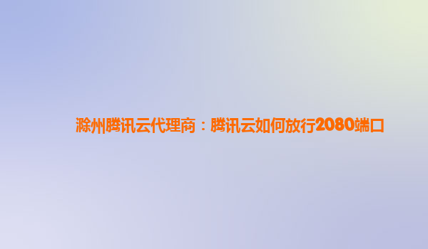 滁州腾讯云代理商：腾讯云如何放行2080端口