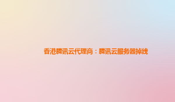 香港腾讯云代理商：腾讯云服务器掉线