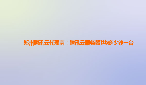 郑州腾讯云代理商：腾讯云服务器1tb多少钱一台