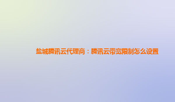 盐城腾讯云代理商：腾讯云带宽限制怎么设置