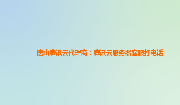 唐山腾讯云代理商：腾讯云服务器客服打电话