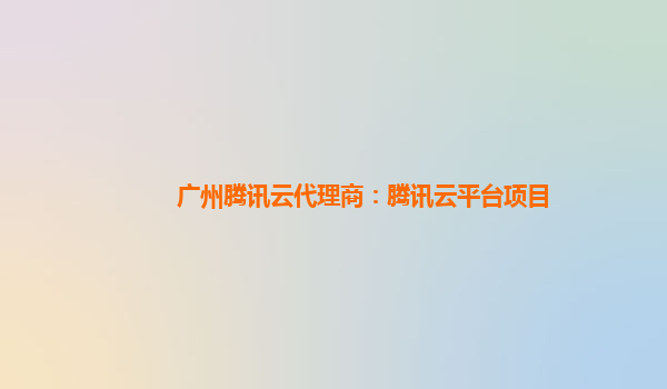 广州腾讯云代理商：腾讯云平台项目