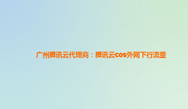 广州腾讯云代理商：腾讯云cos外网下行流量