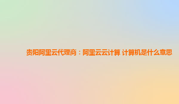 贵阳阿里云代理商：阿里云云计算 计算机是什么意思