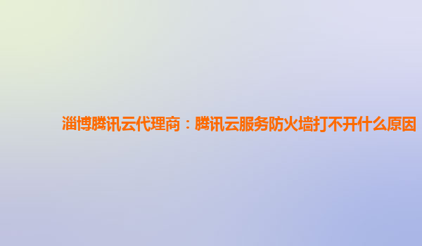 淄博腾讯云代理商：腾讯云服务防火墙打不开什么原因
