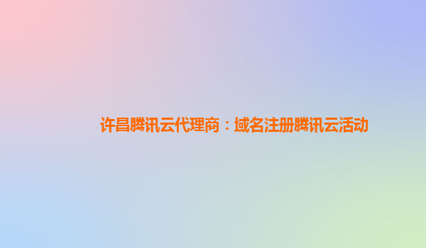许昌腾讯云代理商：域名注册腾讯云活动