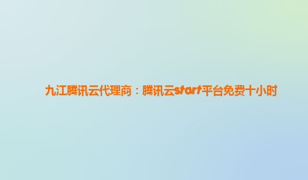 九江腾讯云代理商：腾讯云start平台免费十小时