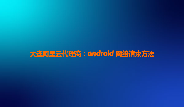 大连阿里云代理商：android 网络请求方法