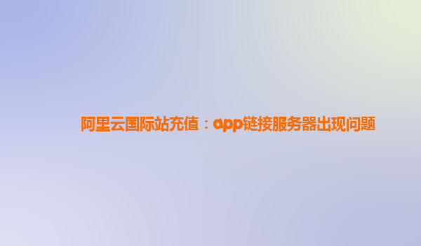 阿里云国际站充值：app链接服务器出现问题