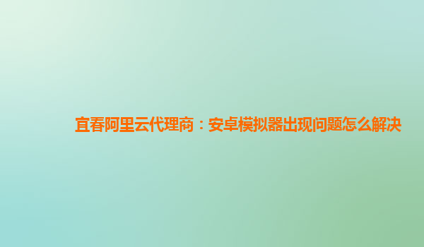 宜春阿里云代理商：安卓模拟器出现问题怎么解决