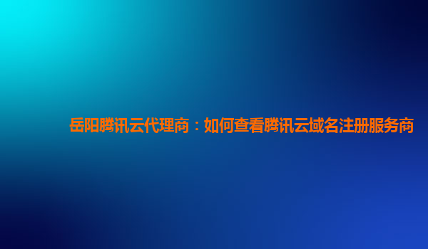 岳阳腾讯云代理商：如何查看腾讯云域名注册服务商
