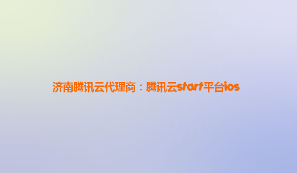 济南腾讯云代理商：腾讯云start平台ios