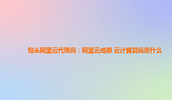 包头阿里云代理商：阿里云成都 云计算到底是什么