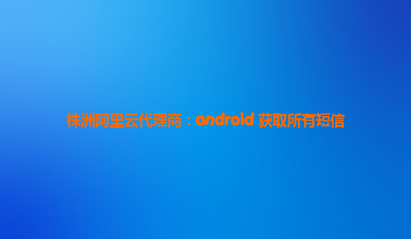 株洲阿里云代理商：android 获取所有短信