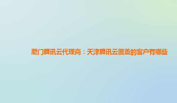 厦门腾讯云代理商：天津腾讯云覆盖的客户有哪些