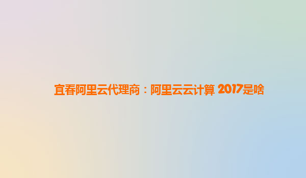 宜春阿里云代理商：阿里云云计算 2017是啥