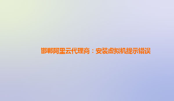 邯郸阿里云代理商：安装虚拟机提示错误