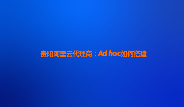 贵阳阿里云代理商：Ad hoc如何搭建