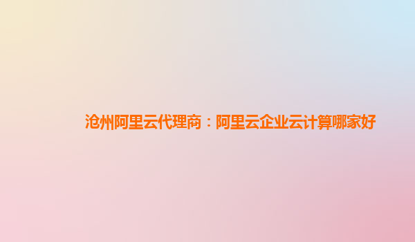 沧州阿里云代理商：阿里云企业云计算哪家好