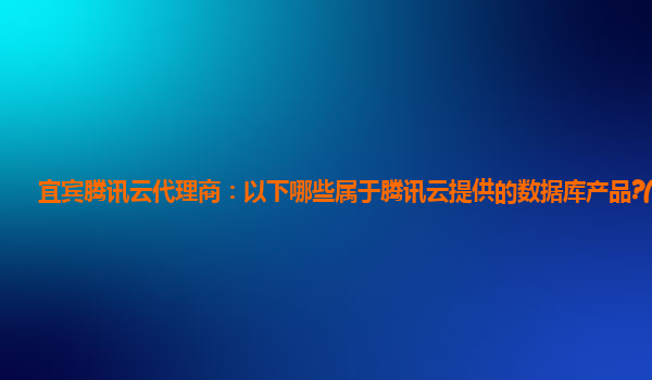宜宾腾讯云代理商：以下哪些属于腾讯云提供的数据库产品?( )