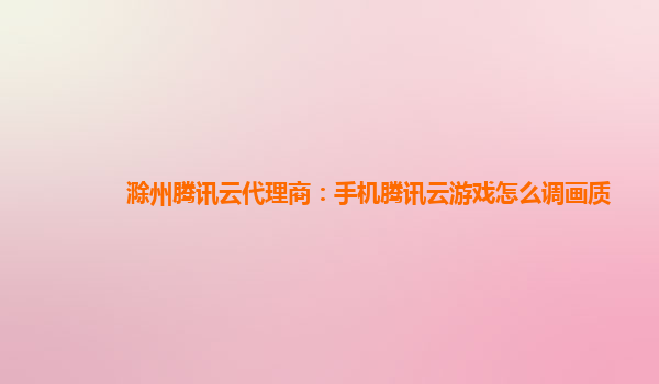 滁州腾讯云代理商：手机腾讯云游戏怎么调画质