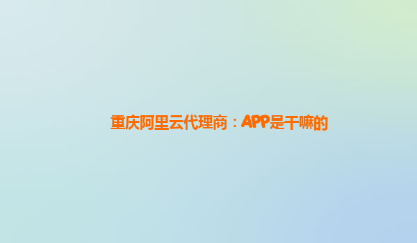 重庆阿里云代理商：APP是干嘛的