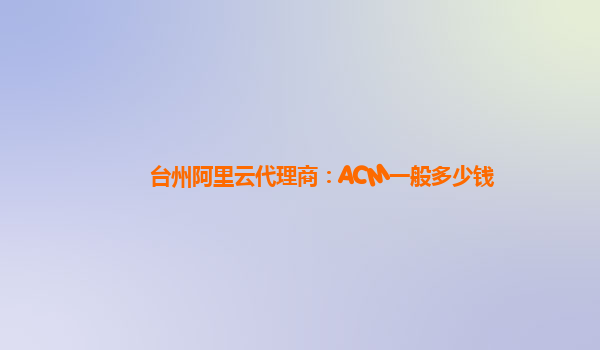台州阿里云代理商：ACM一般多少钱
