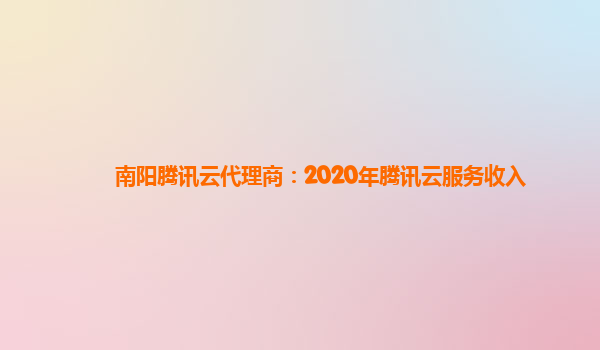 南阳腾讯云代理商：2020年腾讯云服务收入