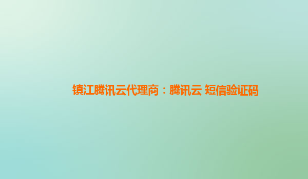 镇江腾讯云代理商：腾讯云 短信验证码