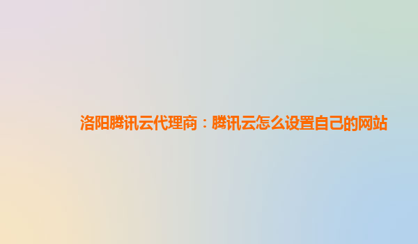 洛阳腾讯云代理商：腾讯云怎么设置自己的网站