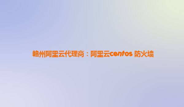 赣州阿里云代理商：阿里云centos 防火墙