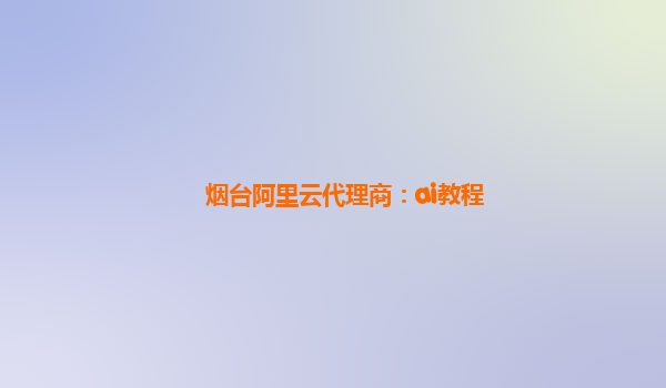 烟台阿里云代理商：ai教程