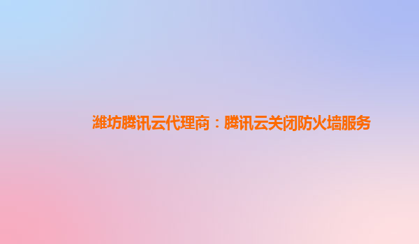 潍坊腾讯云代理商：腾讯云关闭防火墙服务