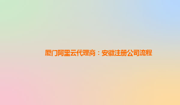 厦门阿里云代理商：安徽注册公司流程